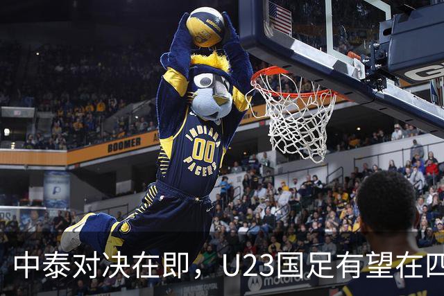 中泰对决在即，U23国足有望在四分之一决赛中取得胜利