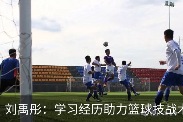 刘禹彤：学习经历助力篮球技战术理解与未来发展
