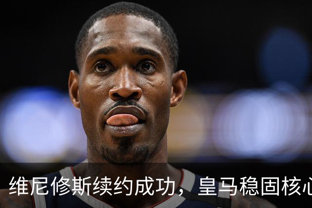 维尼修斯续约成功，皇马稳固核心阵容，阿森纳计划泡汤